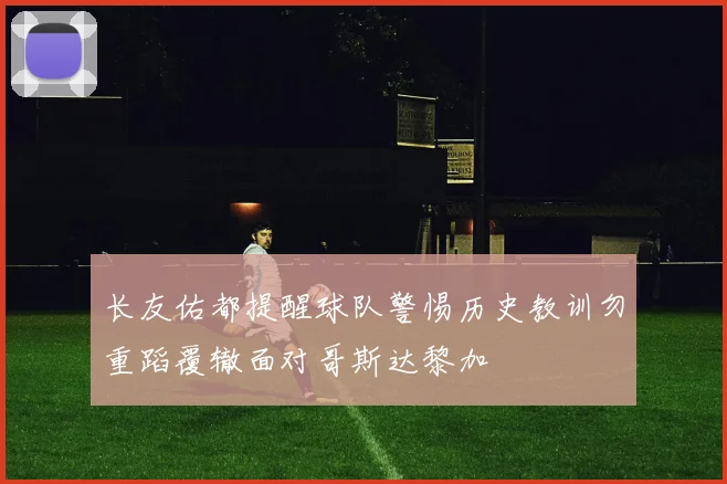 长友佑都提醒球队警惕历史教训勿重蹈覆辙面对哥斯达黎加