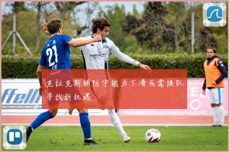 克拉克斯顿防守能力下滑或需换队寻找新机遇