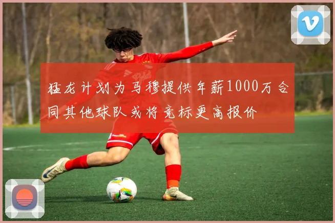 猛龙计划为马穆提供年薪1000万合同其他球队或将竞标更高报价