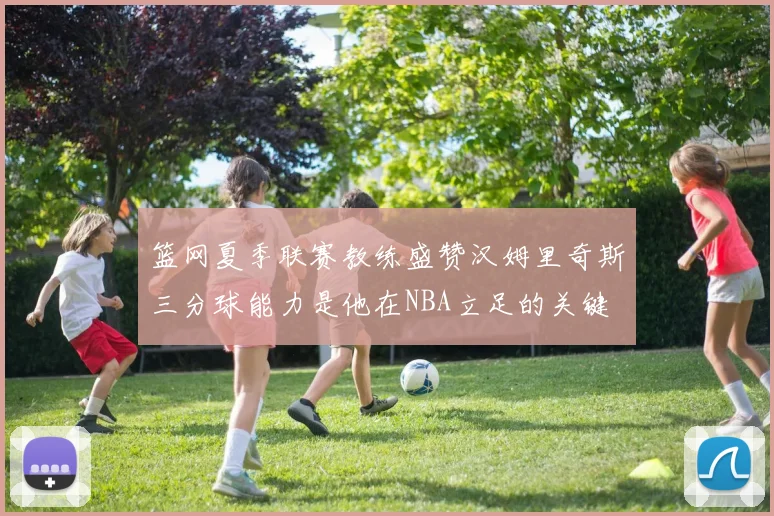 篮网夏季联赛教练盛赞汉姆里奇斯三分球能力是他在NBA立足的关键