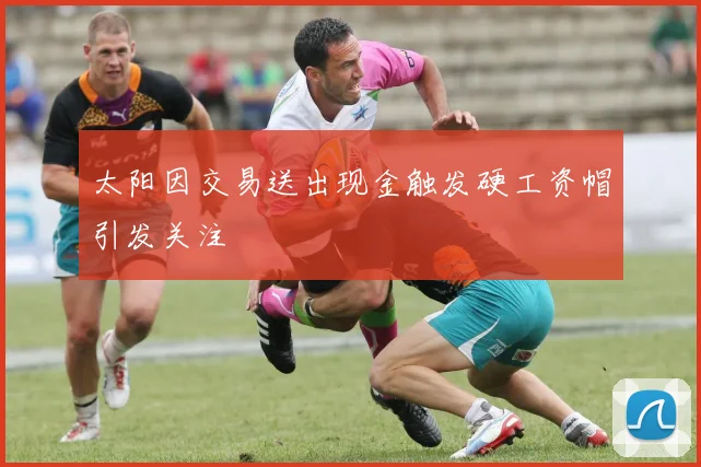 太阳因交易送出现金触发硬工资帽引发关注