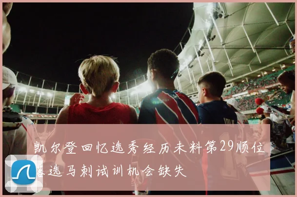 凯尔登回忆选秀经历未料第29顺位落选马刺试训机会缺失