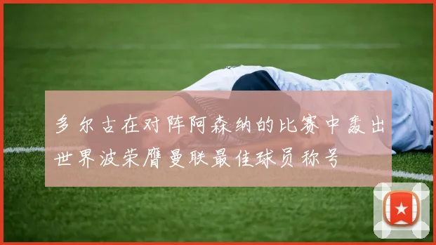 多尔古在对阵阿森纳的比赛中轰出世界波荣膺曼联最佳球员称号