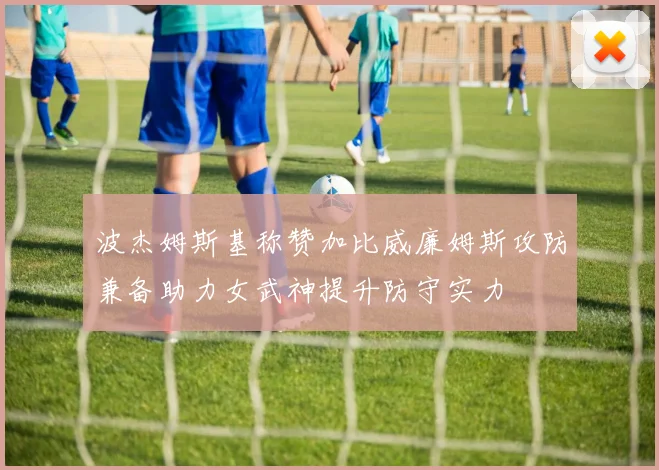 波杰姆斯基称赞加比威廉姆斯攻防兼备助力女武神提升防守实力