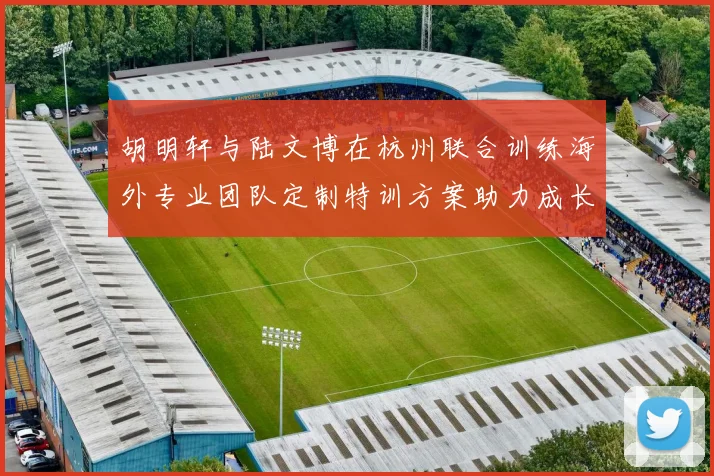 胡明轩与陆文博在杭州联合训练海外专业团队定制特训方案助力成长