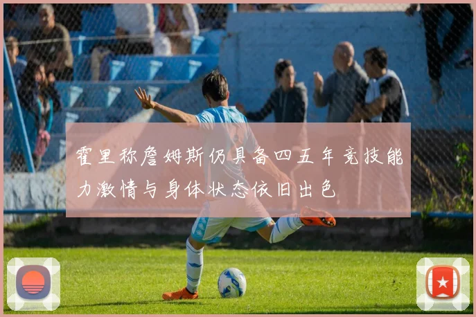 霍里称詹姆斯仍具备四五年竞技能力激情与身体状态依旧出色