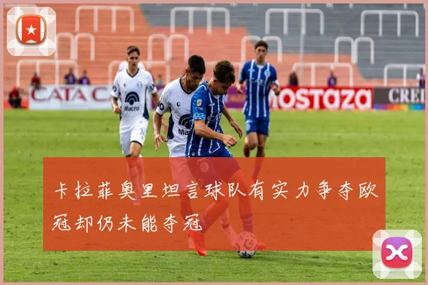 卡拉菲奥里坦言球队有实力争夺欧冠却仍未能夺冠