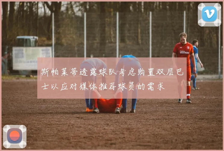 斯帕莱蒂透露球队考虑购置双层巴士以应对媒体推荐球员的需求