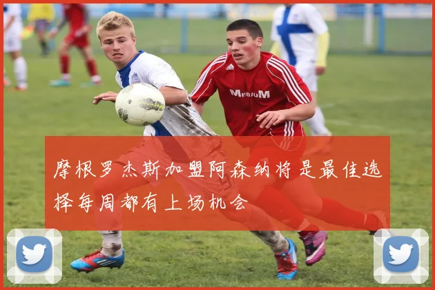摩根罗杰斯加盟阿森纳将是最佳选择每周都有上场机会